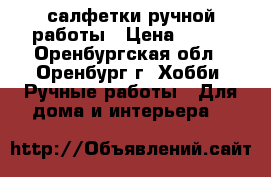 салфетки ручной работы › Цена ­ 800 - Оренбургская обл., Оренбург г. Хобби. Ручные работы » Для дома и интерьера   